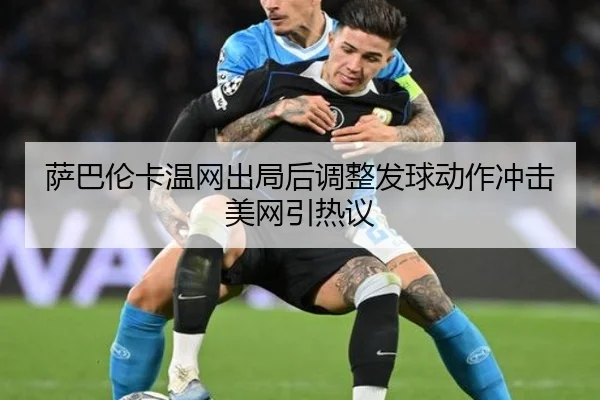 萨巴伦卡温网出局后调整发球动作冲击美网引热议