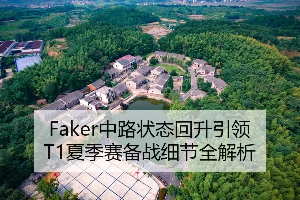 Faker中路状态回升引领T1夏季赛备战细节全解析