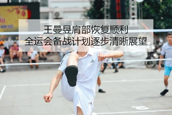 王曼昱肩部恢复顺利 全运会备战计划逐步清晰展望