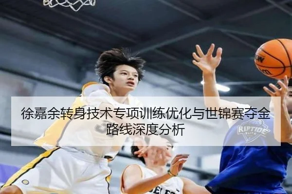 徐嘉余转身技术专项训练优化与世锦赛夺金路线深度分析